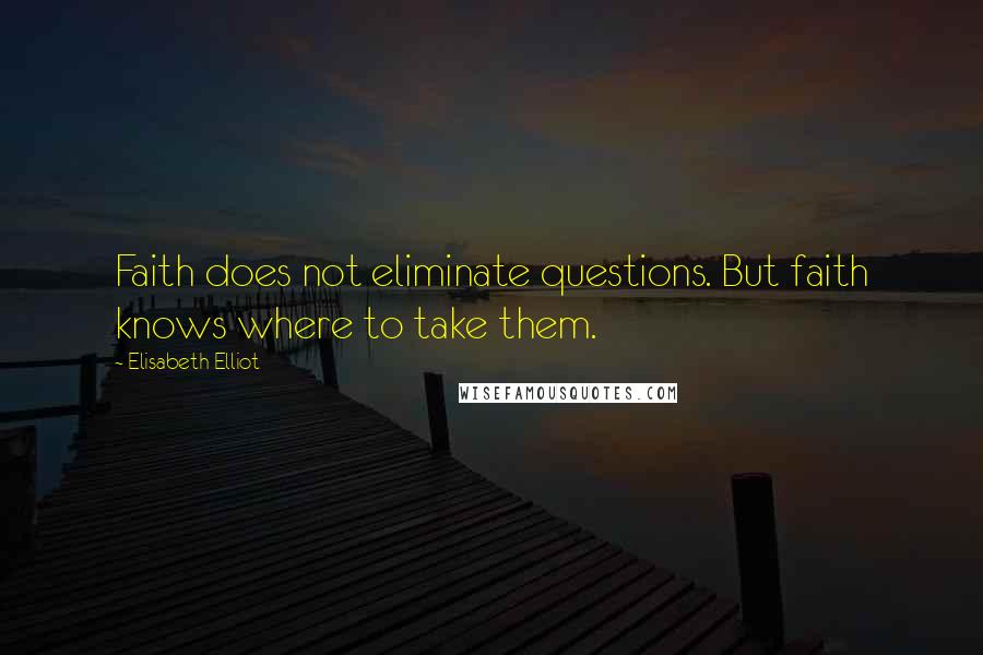 Elisabeth Elliot Quotes: Faith does not eliminate questions. But faith knows where to take them.