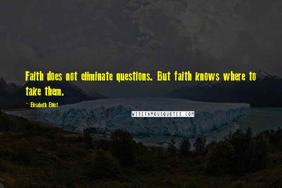 Elisabeth Elliot Quotes: Faith does not eliminate questions. But faith knows where to take them.