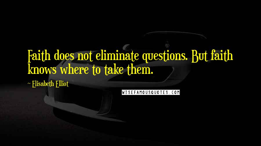 Elisabeth Elliot Quotes: Faith does not eliminate questions. But faith knows where to take them.