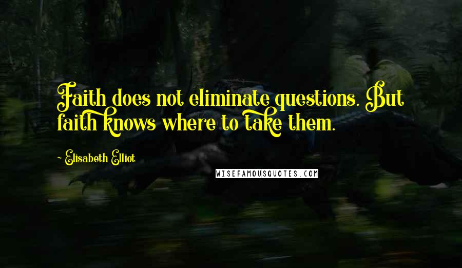 Elisabeth Elliot Quotes: Faith does not eliminate questions. But faith knows where to take them.