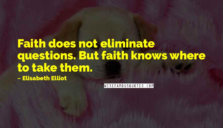 Elisabeth Elliot Quotes: Faith does not eliminate questions. But faith knows where to take them.