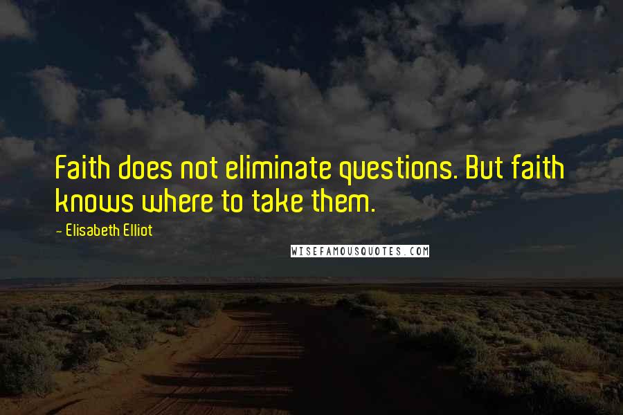 Elisabeth Elliot Quotes: Faith does not eliminate questions. But faith knows where to take them.