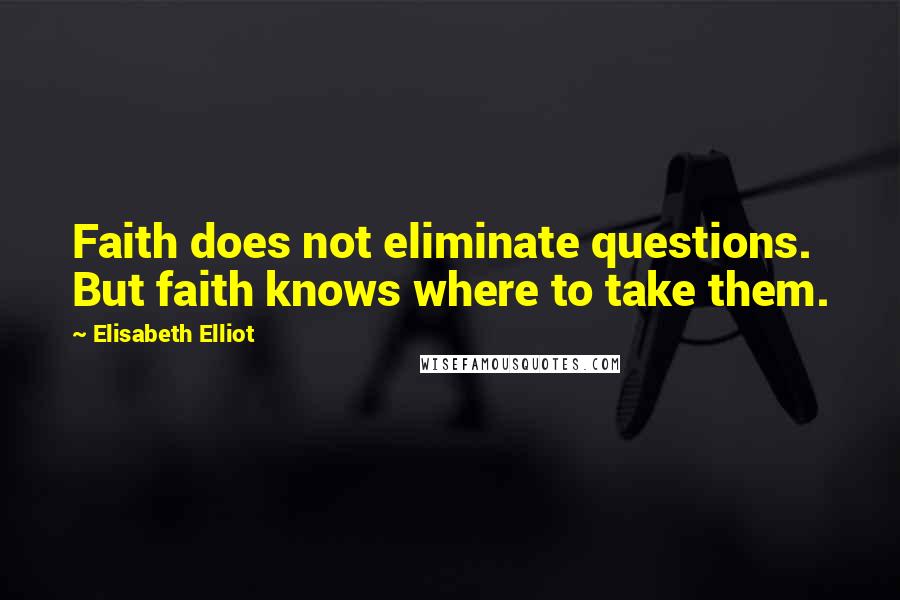 Elisabeth Elliot Quotes: Faith does not eliminate questions. But faith knows where to take them.