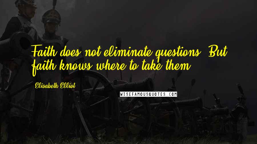 Elisabeth Elliot Quotes: Faith does not eliminate questions. But faith knows where to take them.