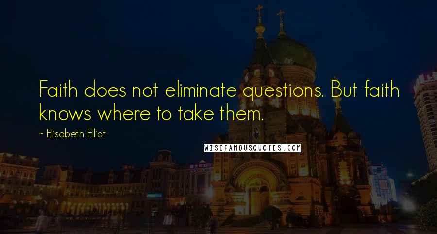 Elisabeth Elliot Quotes: Faith does not eliminate questions. But faith knows where to take them.