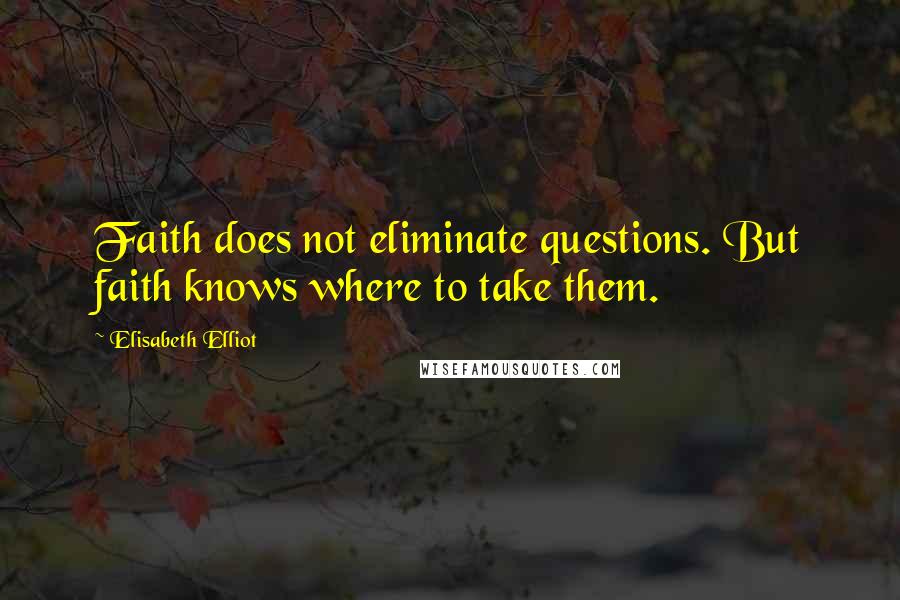 Elisabeth Elliot Quotes: Faith does not eliminate questions. But faith knows where to take them.