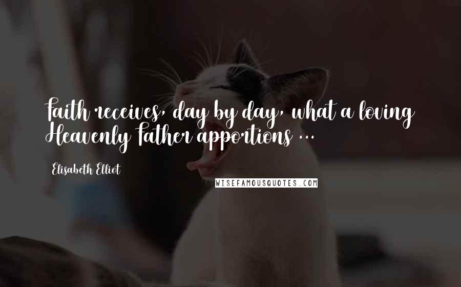 Elisabeth Elliot Quotes: Faith receives, day by day, what a loving Heavenly Father apportions ...