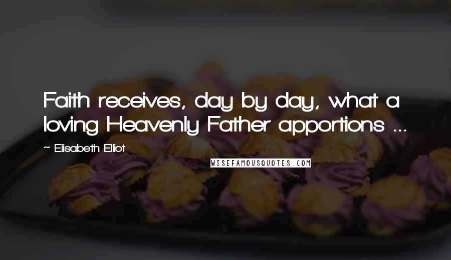 Elisabeth Elliot Quotes: Faith receives, day by day, what a loving Heavenly Father apportions ...