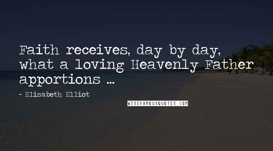 Elisabeth Elliot Quotes: Faith receives, day by day, what a loving Heavenly Father apportions ...