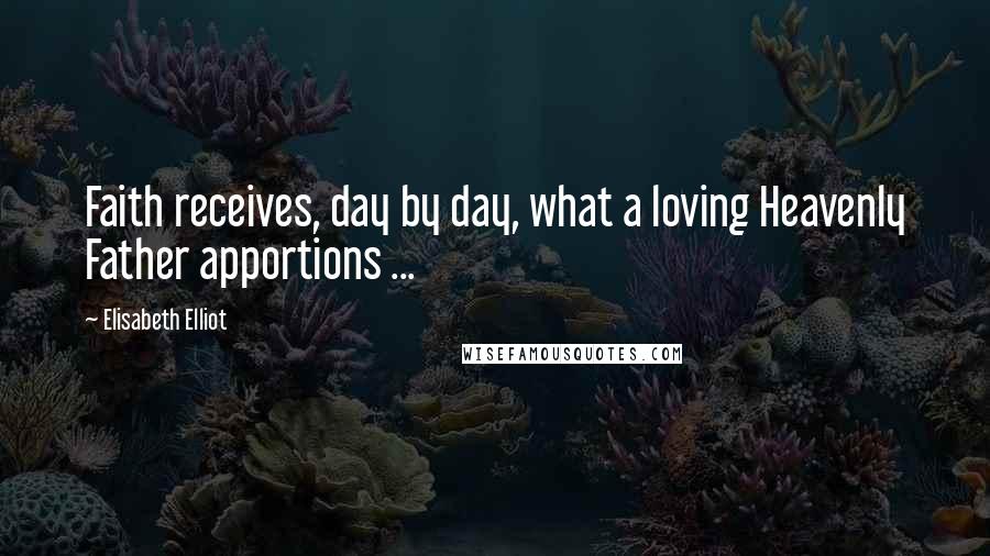 Elisabeth Elliot Quotes: Faith receives, day by day, what a loving Heavenly Father apportions ...