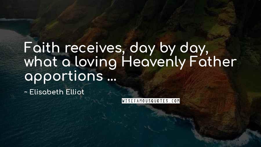 Elisabeth Elliot Quotes: Faith receives, day by day, what a loving Heavenly Father apportions ...