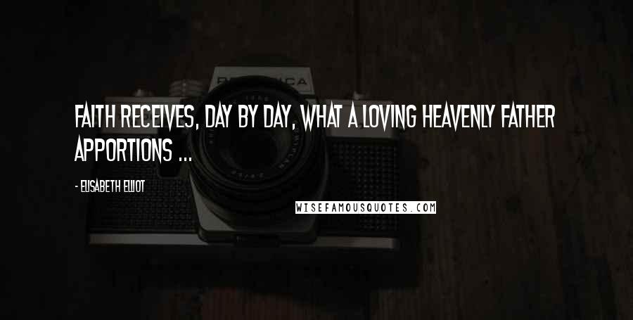 Elisabeth Elliot Quotes: Faith receives, day by day, what a loving Heavenly Father apportions ...