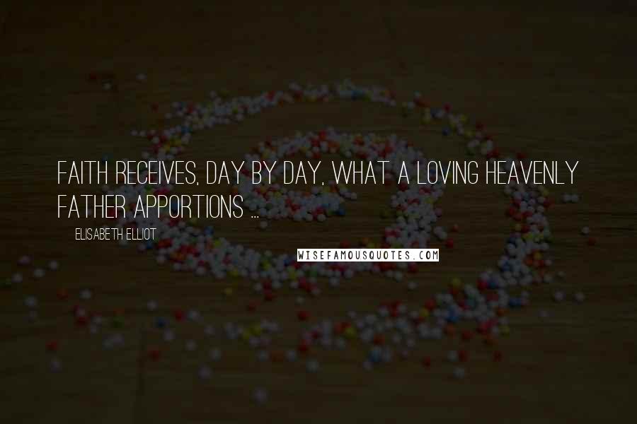 Elisabeth Elliot Quotes: Faith receives, day by day, what a loving Heavenly Father apportions ...