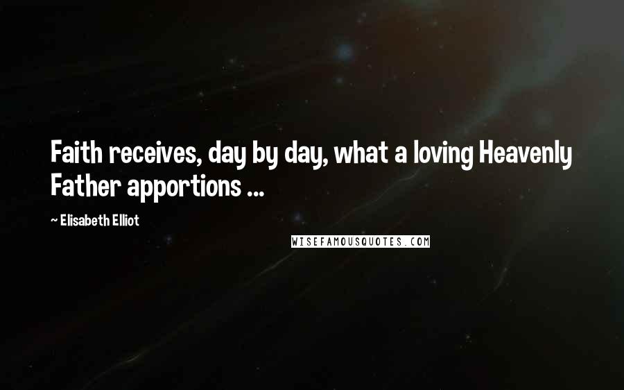 Elisabeth Elliot Quotes: Faith receives, day by day, what a loving Heavenly Father apportions ...