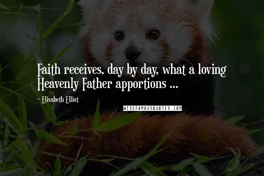 Elisabeth Elliot Quotes: Faith receives, day by day, what a loving Heavenly Father apportions ...