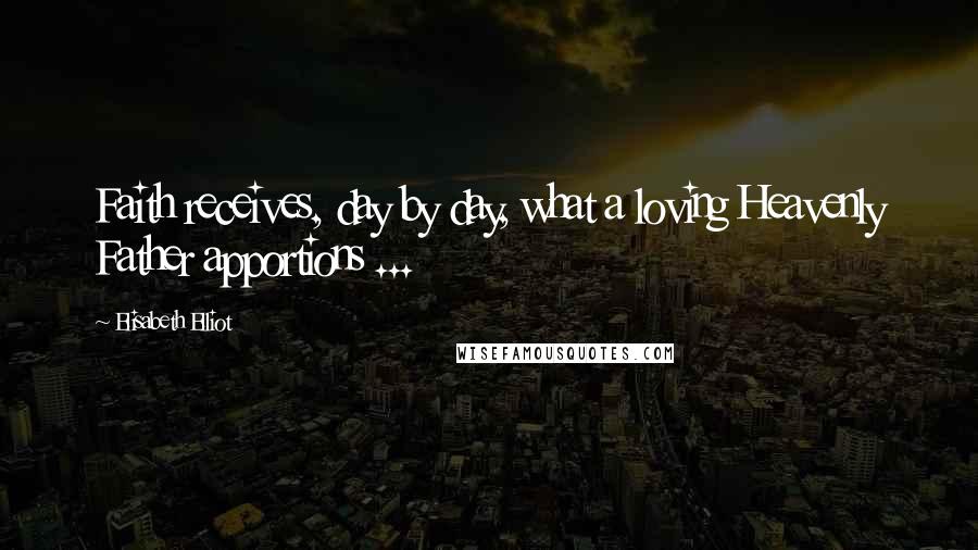 Elisabeth Elliot Quotes: Faith receives, day by day, what a loving Heavenly Father apportions ...