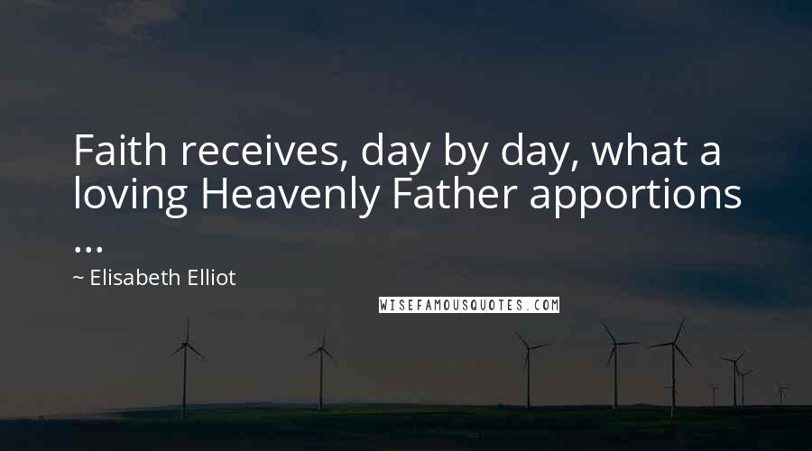 Elisabeth Elliot Quotes: Faith receives, day by day, what a loving Heavenly Father apportions ...