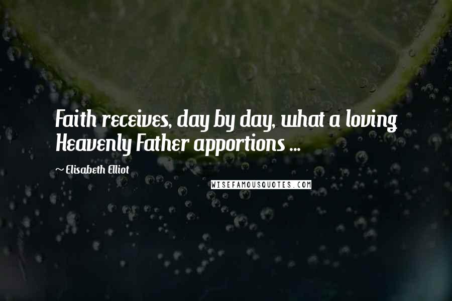 Elisabeth Elliot Quotes: Faith receives, day by day, what a loving Heavenly Father apportions ...