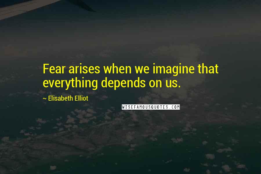 Elisabeth Elliot Quotes: Fear arises when we imagine that everything depends on us.