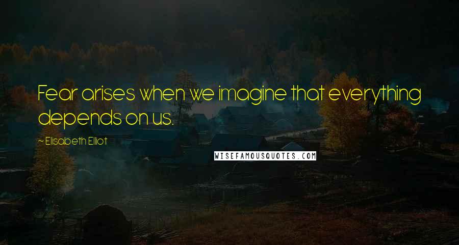 Elisabeth Elliot Quotes: Fear arises when we imagine that everything depends on us.