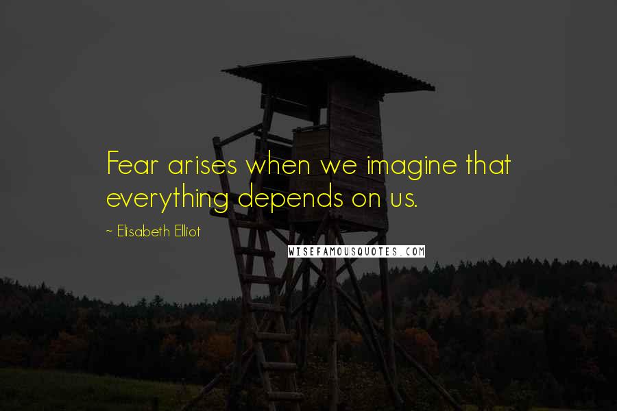 Elisabeth Elliot Quotes: Fear arises when we imagine that everything depends on us.