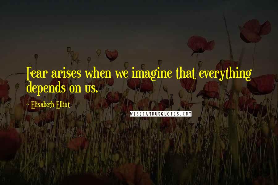 Elisabeth Elliot Quotes: Fear arises when we imagine that everything depends on us.