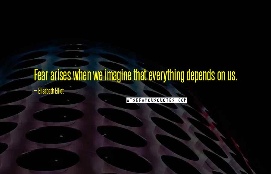 Elisabeth Elliot Quotes: Fear arises when we imagine that everything depends on us.