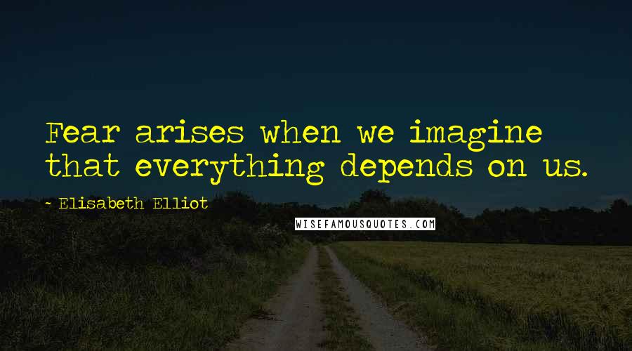 Elisabeth Elliot Quotes: Fear arises when we imagine that everything depends on us.