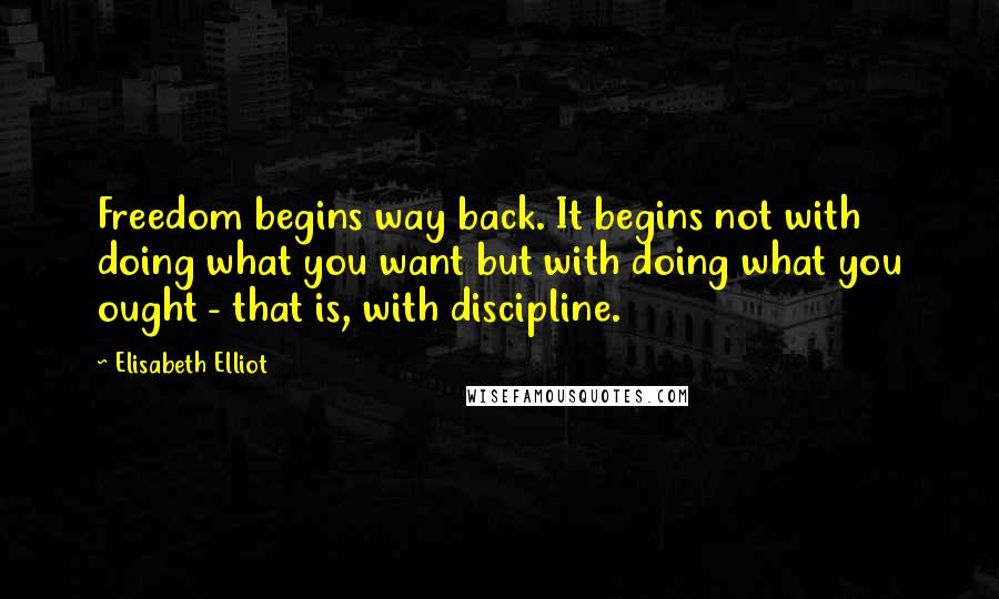 Elisabeth Elliot Quotes: Freedom begins way back. It begins not with doing what you want but with doing what you ought - that is, with discipline.