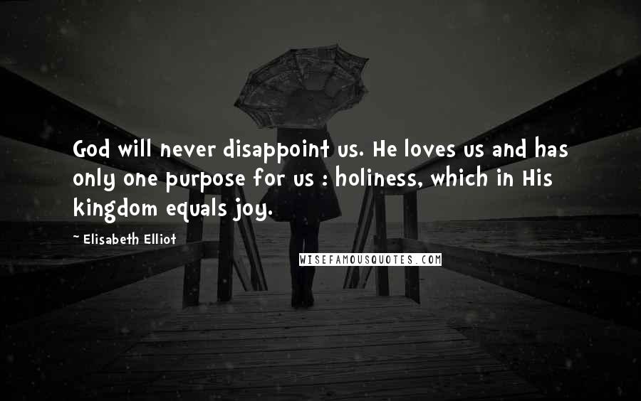 Elisabeth Elliot Quotes: God will never disappoint us. He loves us and has only one purpose for us : holiness, which in His kingdom equals joy.