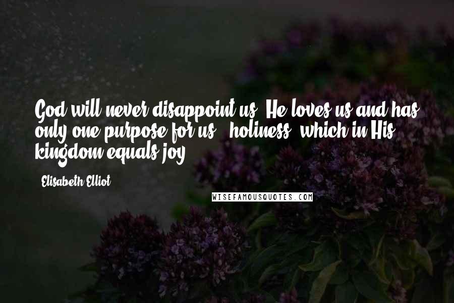 Elisabeth Elliot Quotes: God will never disappoint us. He loves us and has only one purpose for us : holiness, which in His kingdom equals joy.