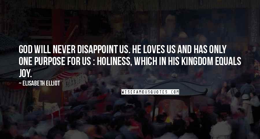 Elisabeth Elliot Quotes: God will never disappoint us. He loves us and has only one purpose for us : holiness, which in His kingdom equals joy.