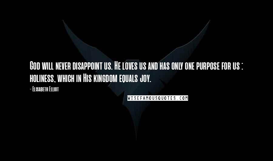 Elisabeth Elliot Quotes: God will never disappoint us. He loves us and has only one purpose for us : holiness, which in His kingdom equals joy.