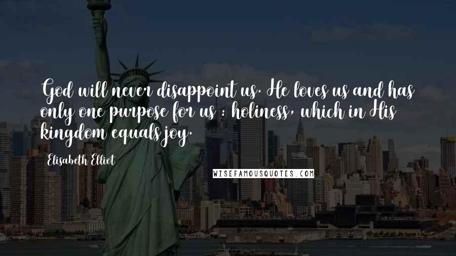Elisabeth Elliot Quotes: God will never disappoint us. He loves us and has only one purpose for us : holiness, which in His kingdom equals joy.