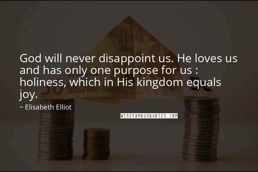 Elisabeth Elliot Quotes: God will never disappoint us. He loves us and has only one purpose for us : holiness, which in His kingdom equals joy.