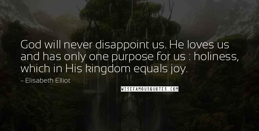 Elisabeth Elliot Quotes: God will never disappoint us. He loves us and has only one purpose for us : holiness, which in His kingdom equals joy.