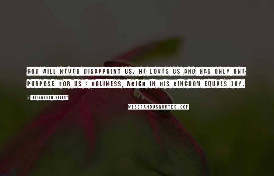 Elisabeth Elliot Quotes: God will never disappoint us. He loves us and has only one purpose for us : holiness, which in His kingdom equals joy.