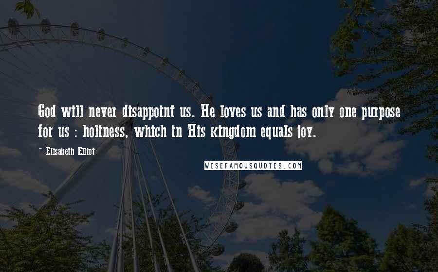 Elisabeth Elliot Quotes: God will never disappoint us. He loves us and has only one purpose for us : holiness, which in His kingdom equals joy.