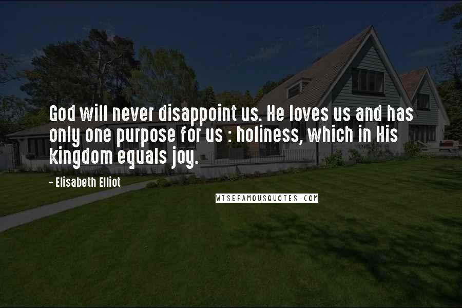 Elisabeth Elliot Quotes: God will never disappoint us. He loves us and has only one purpose for us : holiness, which in His kingdom equals joy.