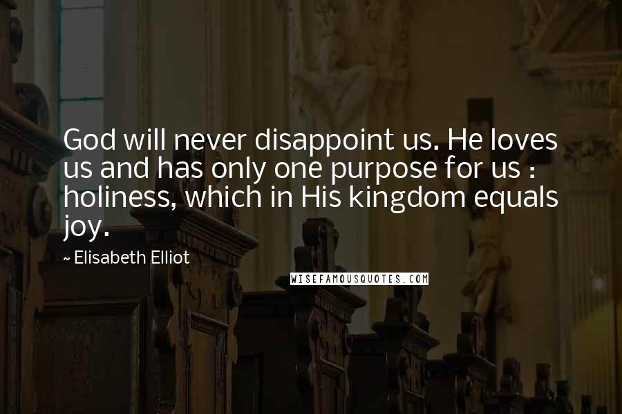 Elisabeth Elliot Quotes: God will never disappoint us. He loves us and has only one purpose for us : holiness, which in His kingdom equals joy.
