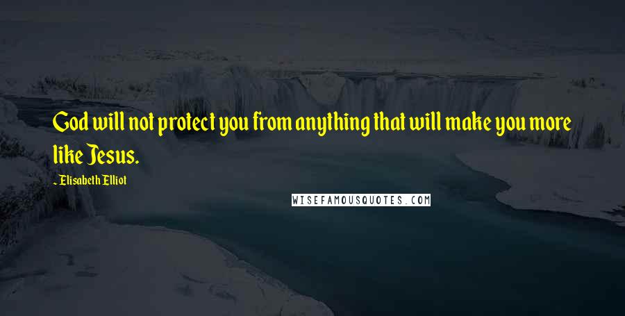 Elisabeth Elliot Quotes: God will not protect you from anything that will make you more like Jesus.