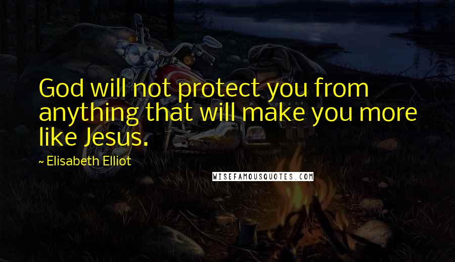 Elisabeth Elliot Quotes: God will not protect you from anything that will make you more like Jesus.