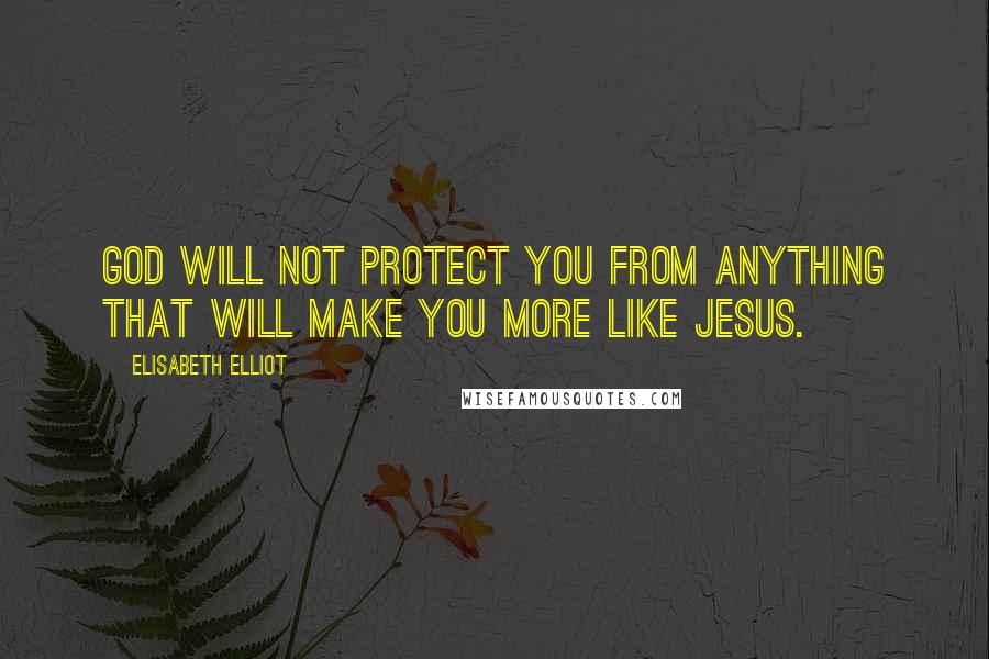 Elisabeth Elliot Quotes: God will not protect you from anything that will make you more like Jesus.