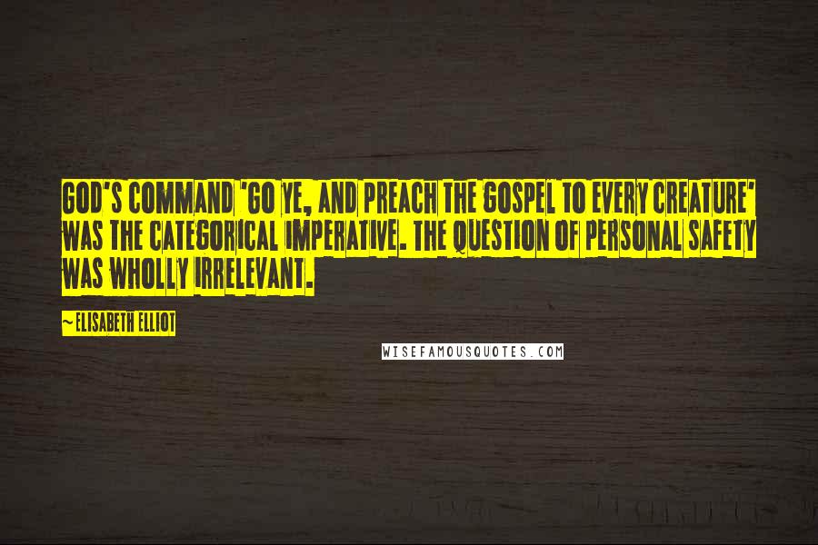 Elisabeth Elliot Quotes: God's command 'Go ye, and preach the gospel to every creature' was the categorical imperative. The question of personal safety was wholly irrelevant.