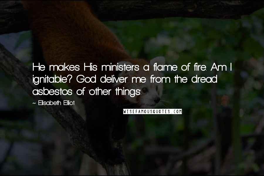 Elisabeth Elliot Quotes: He makes His ministers a flame of fire. Am I ignitable? God deliver me from the dread asbestos of 'other things'.