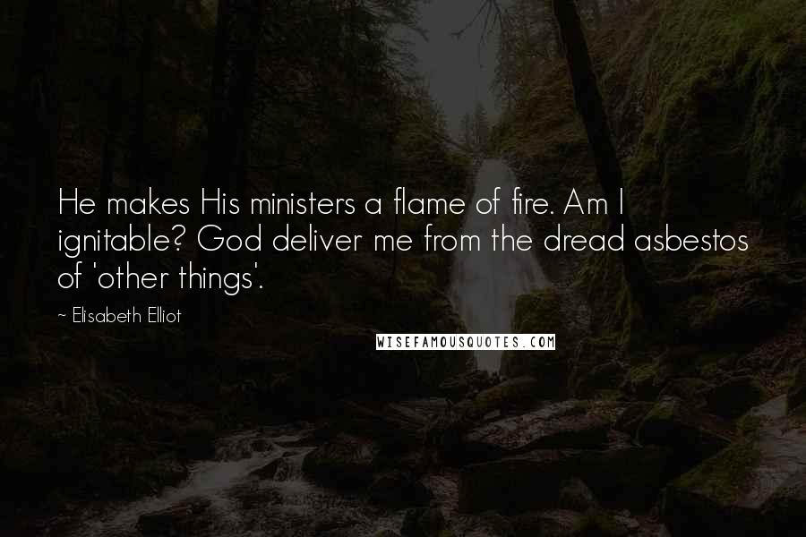 Elisabeth Elliot Quotes: He makes His ministers a flame of fire. Am I ignitable? God deliver me from the dread asbestos of 'other things'.