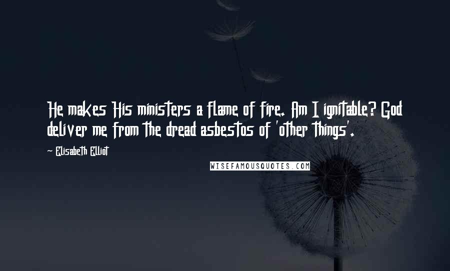 Elisabeth Elliot Quotes: He makes His ministers a flame of fire. Am I ignitable? God deliver me from the dread asbestos of 'other things'.