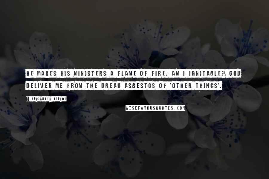 Elisabeth Elliot Quotes: He makes His ministers a flame of fire. Am I ignitable? God deliver me from the dread asbestos of 'other things'.