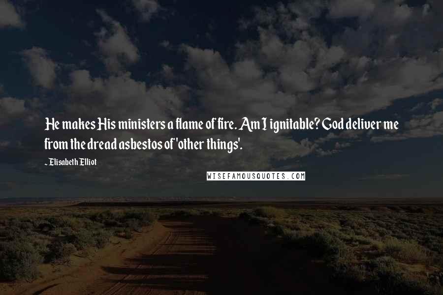 Elisabeth Elliot Quotes: He makes His ministers a flame of fire. Am I ignitable? God deliver me from the dread asbestos of 'other things'.