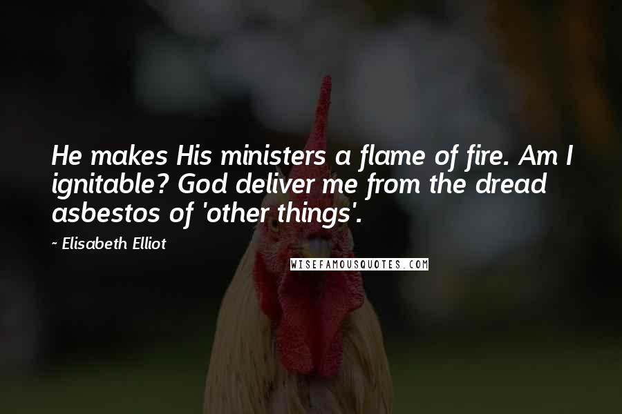 Elisabeth Elliot Quotes: He makes His ministers a flame of fire. Am I ignitable? God deliver me from the dread asbestos of 'other things'.